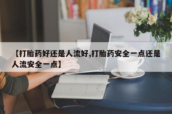米非米索使用【打胎药好还是人流好,打胎药安全一点还是人流安全一点】