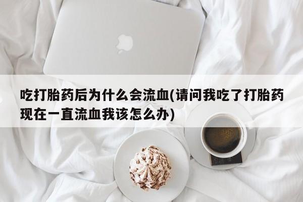 米非米索使用吃打胎药后为什么会流血(请问我吃了打胎药现在一直流血我该怎么办)