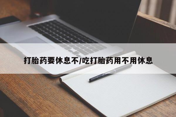 米非米索使用打胎药要休息不/吃打胎药用不用休息