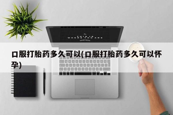 米非米索使用口服打胎药多久可以(口服打胎药多久可以怀孕)