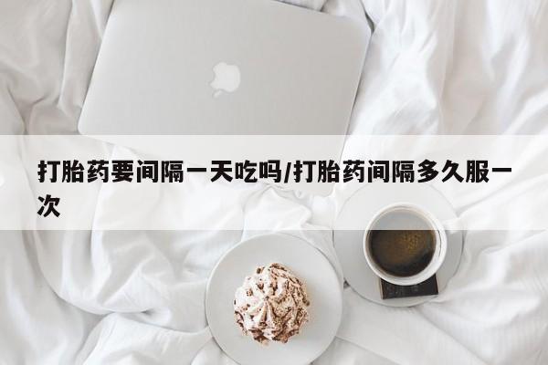 米非米索使用打胎药要间隔一天吃吗/打胎药间隔多久服一次