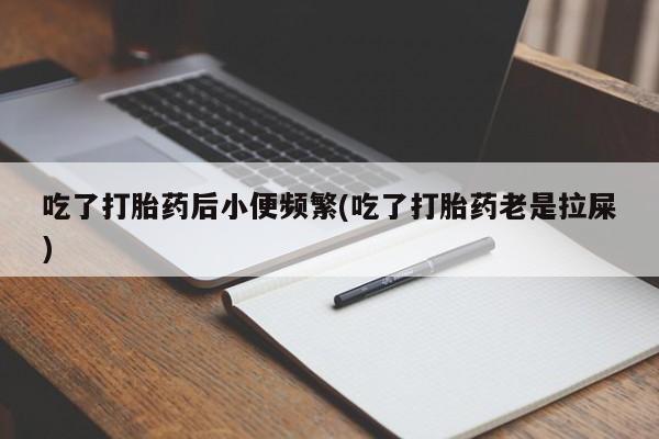 米非米索使用吃了打胎药后小便频繁(吃了打胎药老是拉屎)