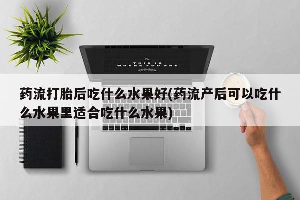 米非米索使用药流打胎后吃什么水果好(药流产后可以吃什么水果里适合吃什么水果)