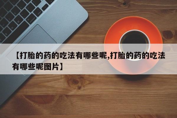 米非米索使用【打胎的药的吃法有哪些呢,打胎的药的吃法有哪些呢图片】