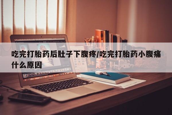 米非米索使用吃完打胎药后肚子下腹疼/吃完打胎药小腹痛什么原因