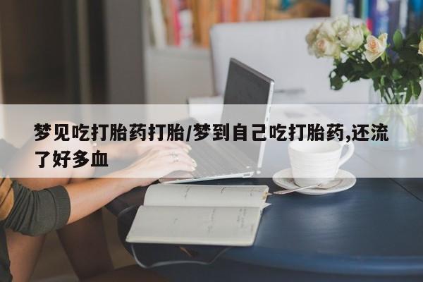 米非米索使用梦见吃打胎药打胎/梦到自己吃打胎药,还流了好多血