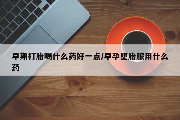 米非米索使用早期打胎喝什么药好一点/早孕堕胎服用什么药