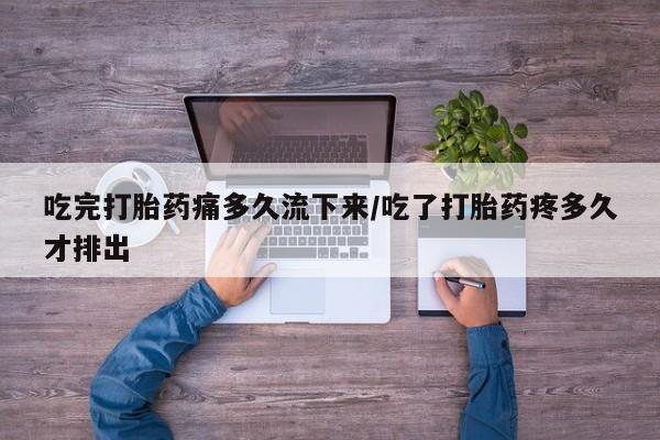 米非米索使用吃完打胎药痛多久流下来/吃了打胎药疼多久才排出