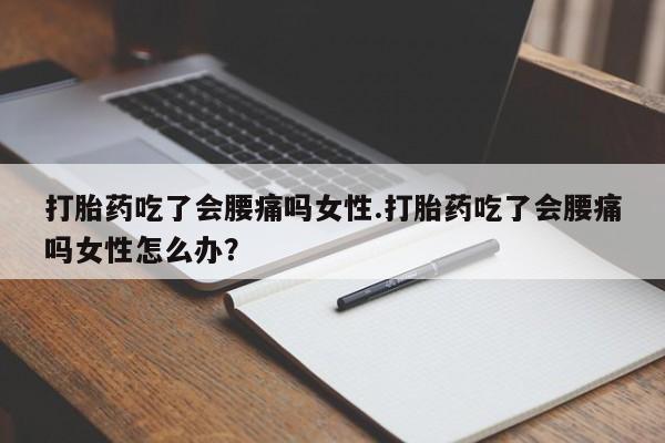 米非米索使用打胎药吃了会腰痛吗女性.打胎药吃了会腰痛吗女性怎么办？