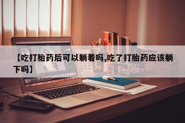 米非米索使用【吃打胎药后可以躺着吗,吃了打胎药应该躺下吗】