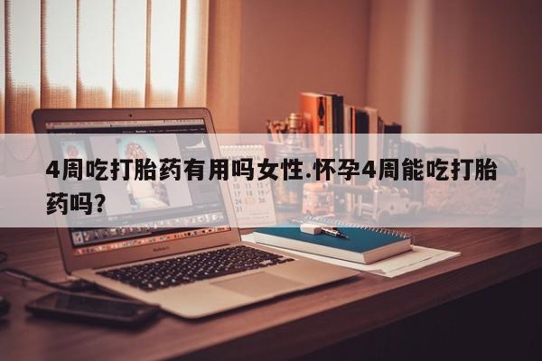 米非米索使用4周吃打胎药有用吗女性.怀孕4周能吃打胎药吗？
