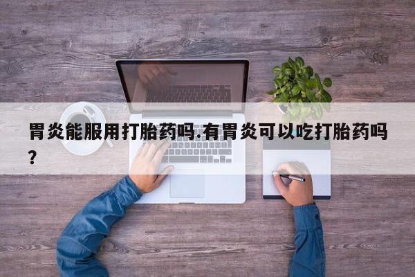 米非米索使用胃炎能服用打胎药吗.有胃炎可以吃打胎药吗？