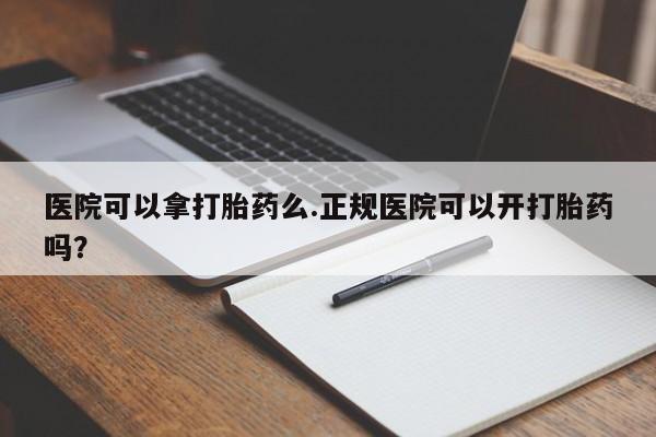 米非米索使用医院可以拿打胎药么.正规医院可以开打胎药吗？