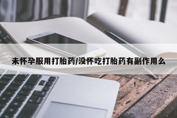 米非米索使用未怀孕服用打胎药/没怀吃打胎药有副作用么