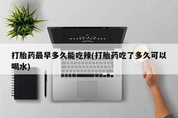 米非米索使用打胎药最早多久能吃辣(打胎药吃了多久可以喝水)
