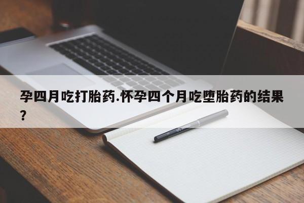 米非米索使用孕四月吃打胎药.怀孕四个月吃堕胎药的结果？