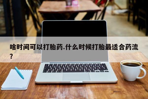 米非米索使用啥时间可以打胎药.什么时候打胎最适合药流？