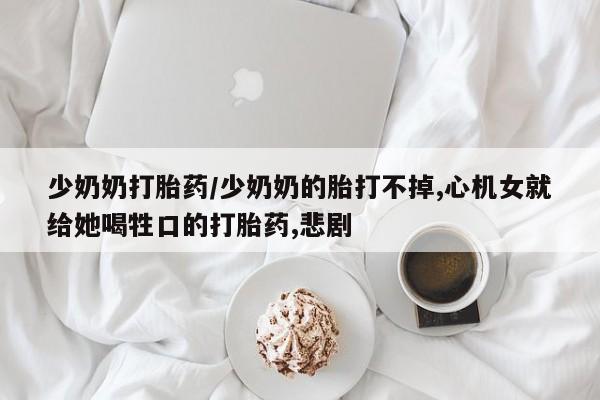 米非米索使用少奶奶打胎药/少奶奶的胎打不掉,心机女就给她喝牲口的打胎药,悲剧