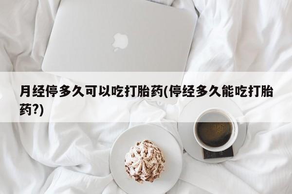 米非米索使用月经停多久可以吃打胎药(停经多久能吃打胎药?)