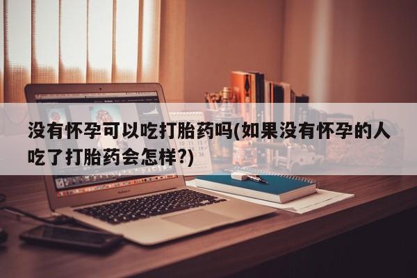 米非米索使用没有怀孕可以吃打胎药吗(如果没有怀孕的人吃了打胎药会怎样?)