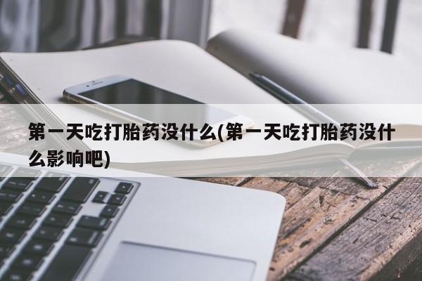 米非米索使用第一天吃打胎药没什么(第一天吃打胎药没什么影响吧)