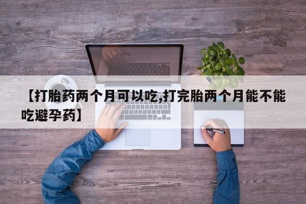 米非米索使用【打胎药两个月可以吃,打完胎两个月能不能吃避孕药】