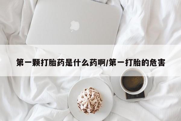 米非米索使用第一颗打胎药是什么药啊/第一打胎的危害