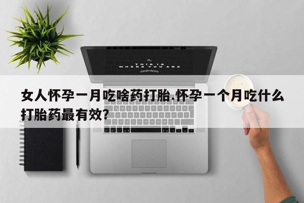 米非米索使用女人怀孕一月吃啥药打胎.怀孕一个月吃什么打胎药最有效？