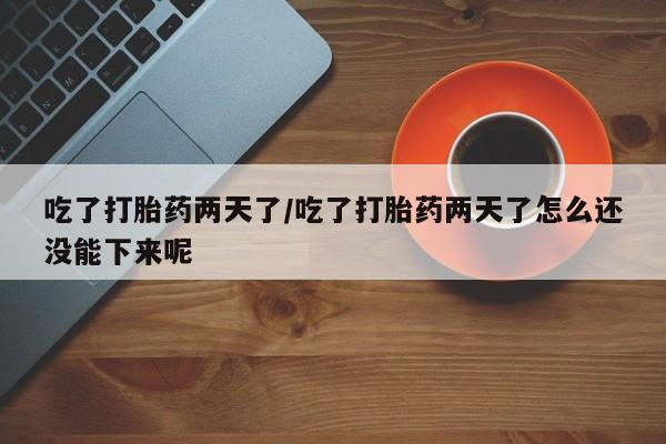 米非米索使用吃了打胎药两天了/吃了打胎药两天了怎么还没能下来呢