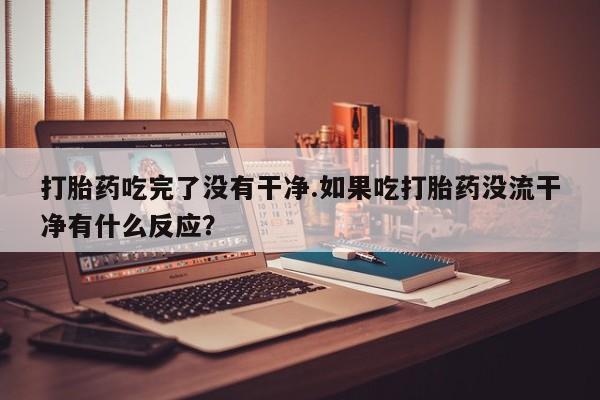米非米索使用打胎药吃完了没有干净.如果吃打胎药没流干净有什么反应？