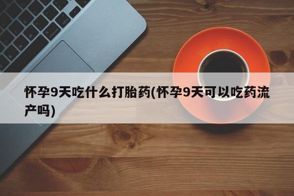 米非米索使用怀孕9天吃什么打胎药(怀孕9天可以吃药流产吗)