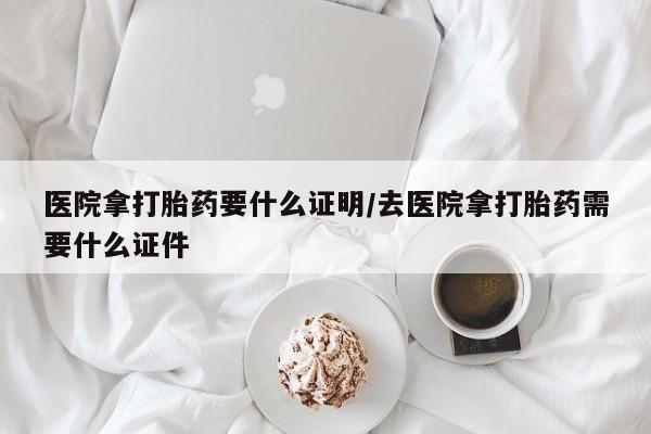 米非米索使用医院拿打胎药要什么证明/去医院拿打胎药需要什么证件