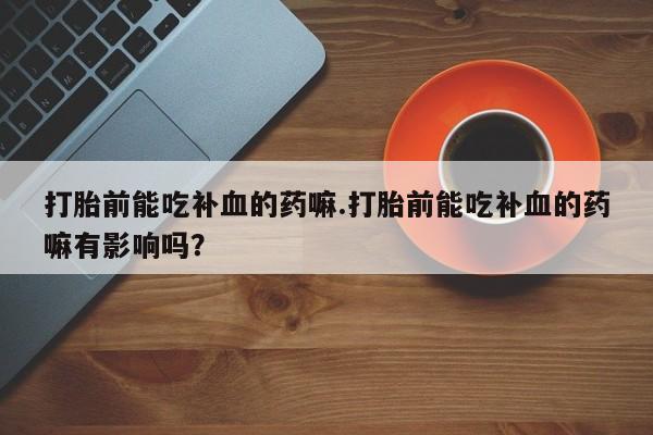 米非米索使用打胎前能吃补血的药嘛.打胎前能吃补血的药嘛有影响吗？