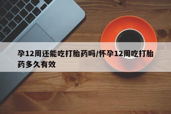 米非米索使用孕12周还能吃打胎药吗/怀孕12周吃打胎药多久有效