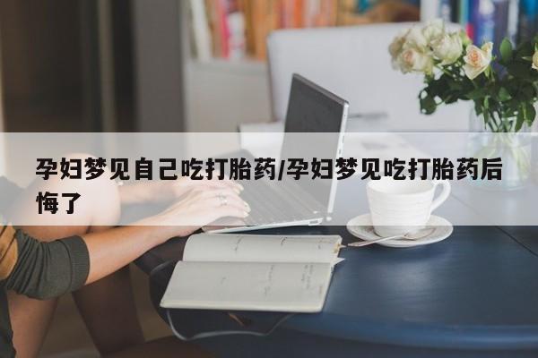 米非米索使用孕妇梦见自己吃打胎药/孕妇梦见吃打胎药后悔了