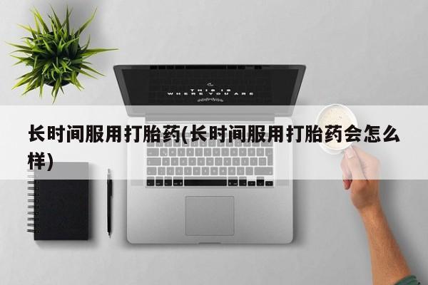 米非米索使用长时间服用打胎药(长时间服用打胎药会怎么样)