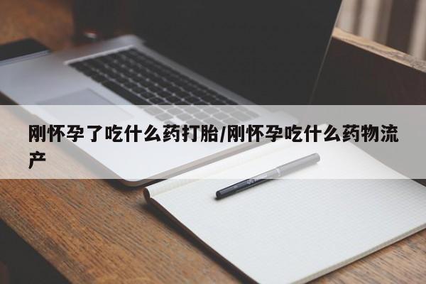 米非米索使用刚怀孕了吃什么药打胎/刚怀孕吃什么药物流产