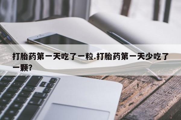 米非米索使用打胎药第一天吃了一粒.打胎药第一天少吃了一颗？