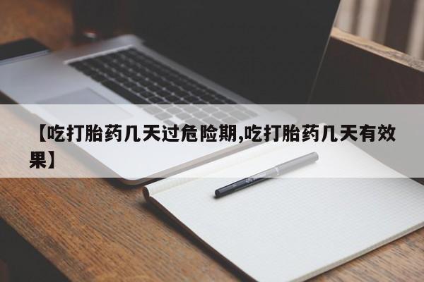 米非米索使用【吃打胎药几天过危险期,吃打胎药几天有效果】