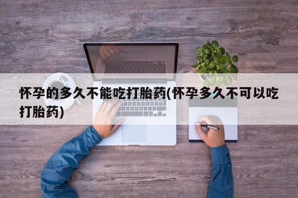 米非米索使用怀孕的多久不能吃打胎药(怀孕多久不可以吃打胎药)