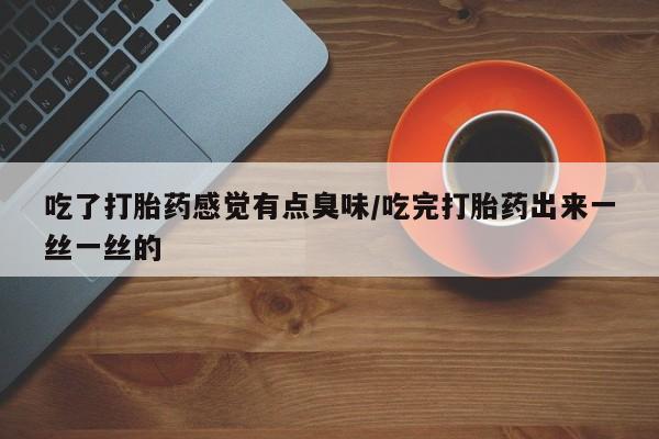 米非米索使用吃了打胎药感觉有点臭味/吃完打胎药出来一丝一丝的
