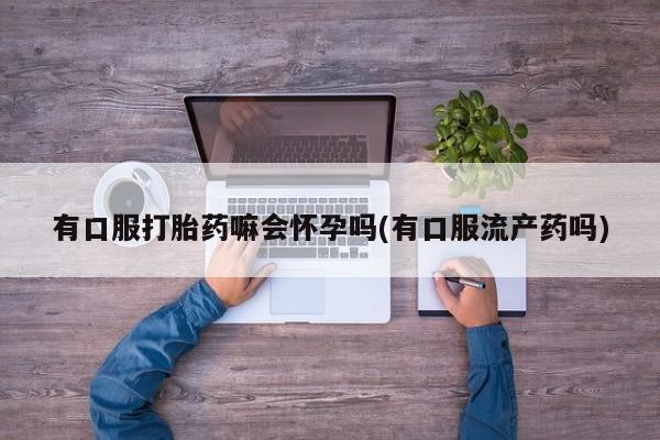 米非米索使用有口服打胎药嘛会怀孕吗(有口服流产药吗)