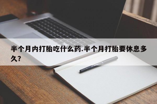 米非米索使用半个月内打胎吃什么药.半个月打胎要休息多久？