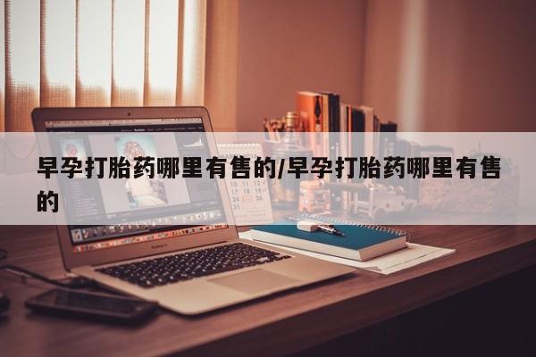 米非米索使用早孕打胎药哪里有售的/早孕打胎药哪里有售的