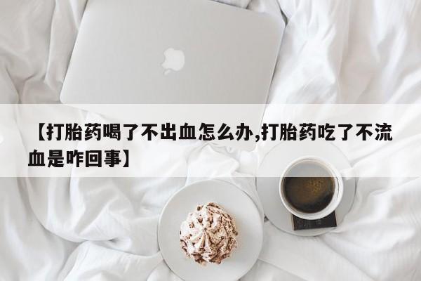 米非米索使用【打胎药喝了不出血怎么办,打胎药吃了不流血是咋回事】