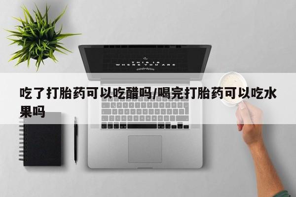 米非米索使用吃了打胎药可以吃醋吗/喝完打胎药可以吃水果吗