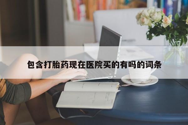 米非米索使用包含打胎药现在医院买的有吗的词条