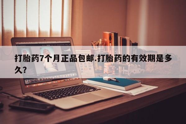 米非米索使用打胎药7个月正品包邮.打胎药的有效期是多久？