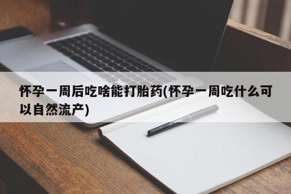 米非米索使用怀孕一周后吃啥能打胎药(怀孕一周吃什么可以自然流产)
