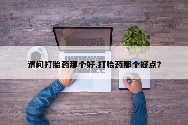 米非米索使用请问打胎药那个好.打胎药那个好点？